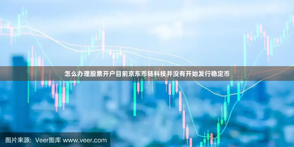 怎么办理股票开户目前京东币链科技并没有开始发行稳定币
