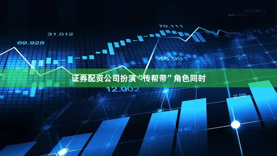 证券配资公司扮演“传帮带”角色同时
