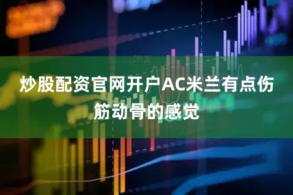 炒股配资官网开户AC米兰有点伤筋动骨的感觉