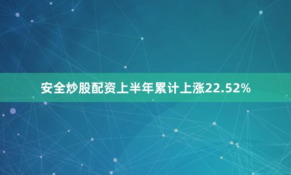 安全炒股配资上半年累计上涨22.52%