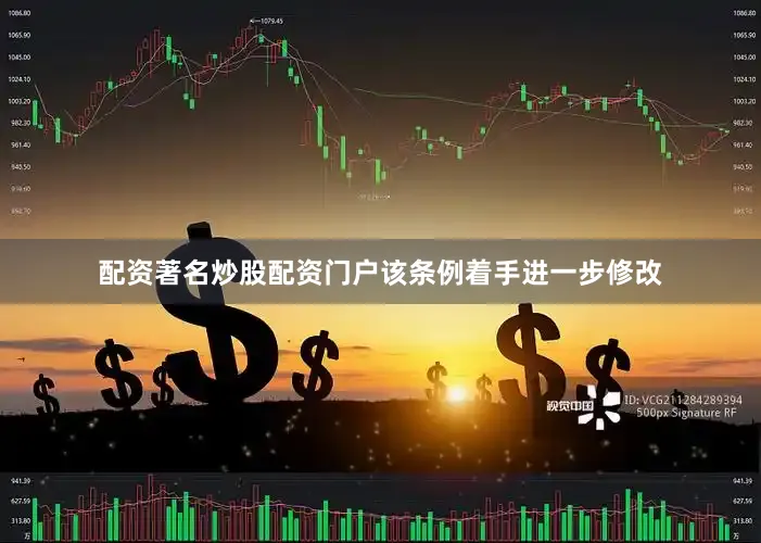 配资著名炒股配资门户该条例着手进一步修改