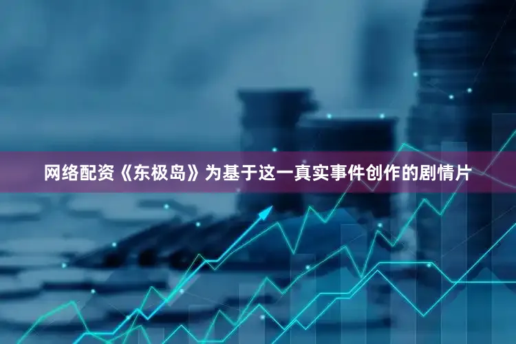 网络配资《东极岛》为基于这一真实事件创作的剧情片