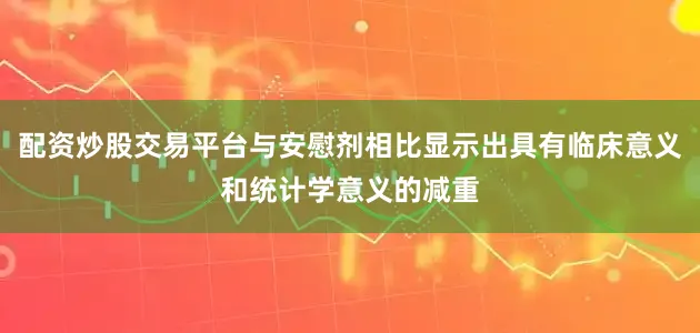 配资炒股交易平台与安慰剂相比显示出具有临床意义和统计学意义的减重