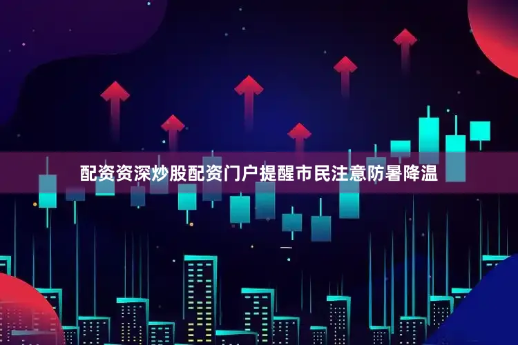 配资资深炒股配资门户提醒市民注意防暑降温