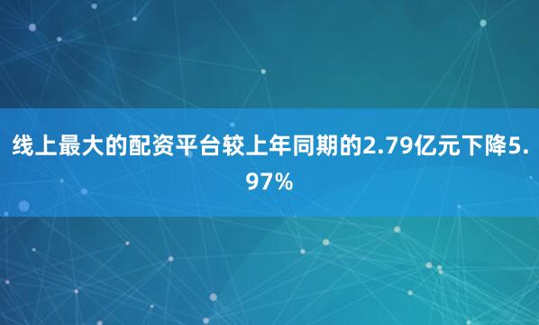 线上最大的配资平台较上年同期的2.79亿元下降5.97%