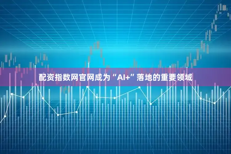 配资指数网官网成为“AI+”落地的重要领域