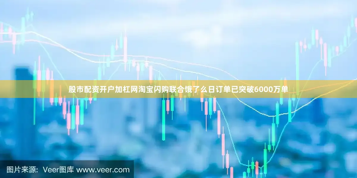 股市配资开户加杠网淘宝闪购联合饿了么日订单已突破6000万单