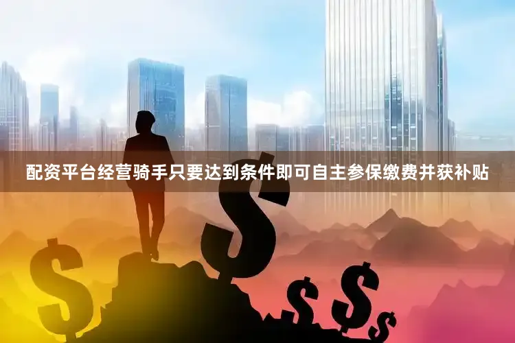 配资平台经营骑手只要达到条件即可自主参保缴费并获补贴