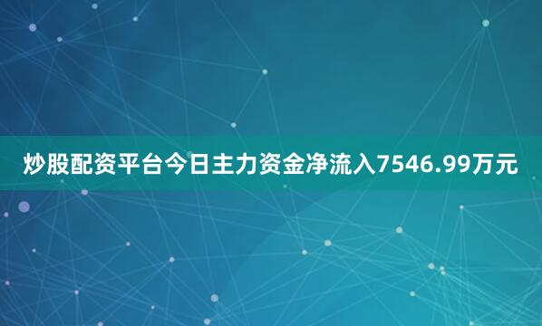 炒股配资平台今日主力资金净流入7546.99万元