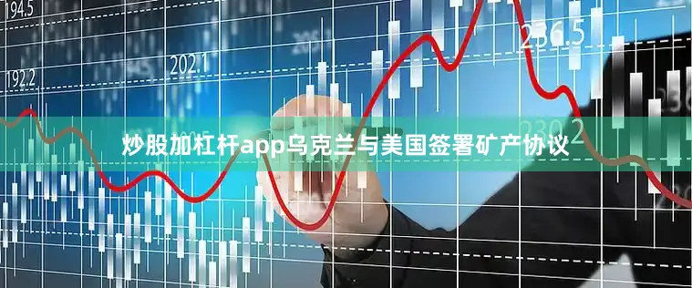 炒股加杠杆app乌克兰与美国签署矿产协议