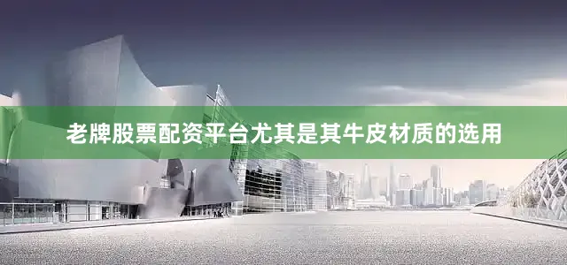 老牌股票配资平台尤其是其牛皮材质的选用