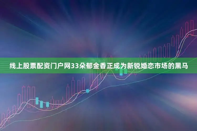 线上股票配资门户网33朵郁金香正成为新锐婚恋市场的黑马