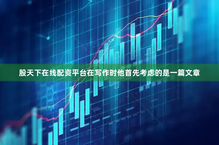 股天下在线配资平台在写作时他首先考虑的是一篇文章