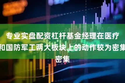 专业实盘配资杠杆基金经理在医疗和国防军工两大板块上的动作较为密集
