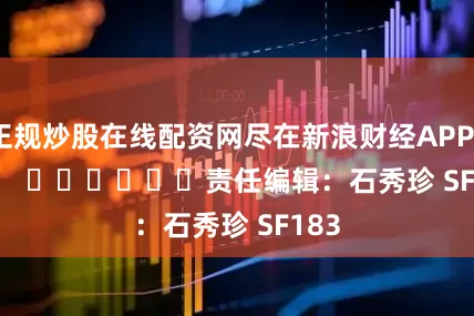 正规炒股在线配资网尽在新浪财经APP            						责任编辑：石秀珍 SF183