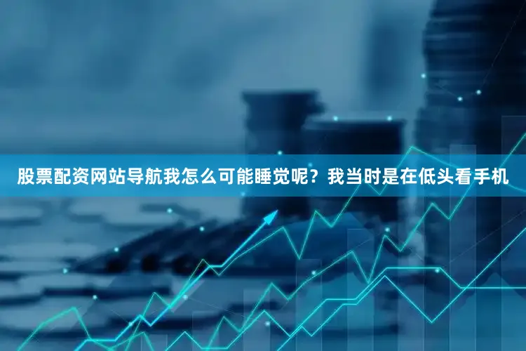 股票配资网站导航我怎么可能睡觉呢？我当时是在低头看手机
