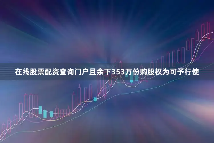 在线股票配资查询门户且余下353万份购股权为可予行使