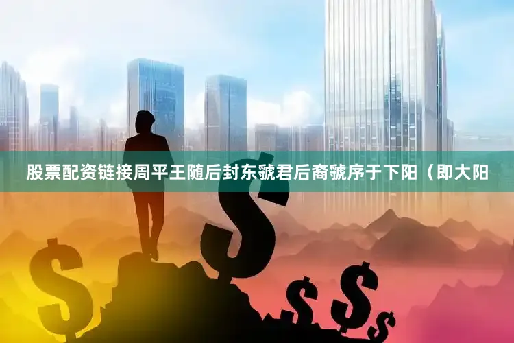 股票配资链接周平王随后封东虢君后裔虢序于下阳（即大阳