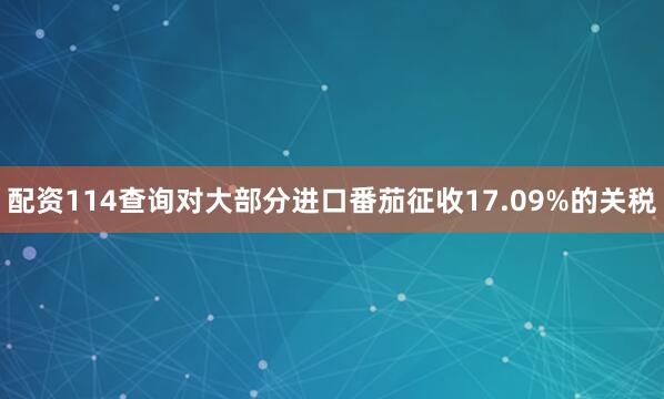 配资114查询对大部分进口番茄征收17.09%的关税