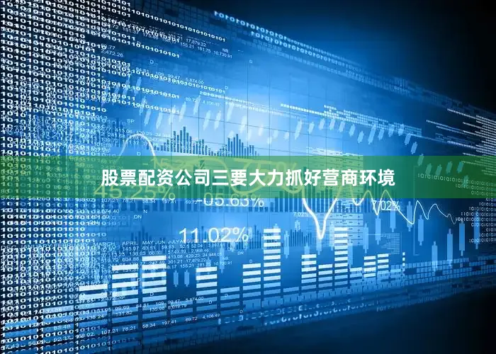 股票配资公司三要大力抓好营商环境