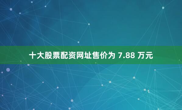 十大股票配资网址售价为 7.88 万元