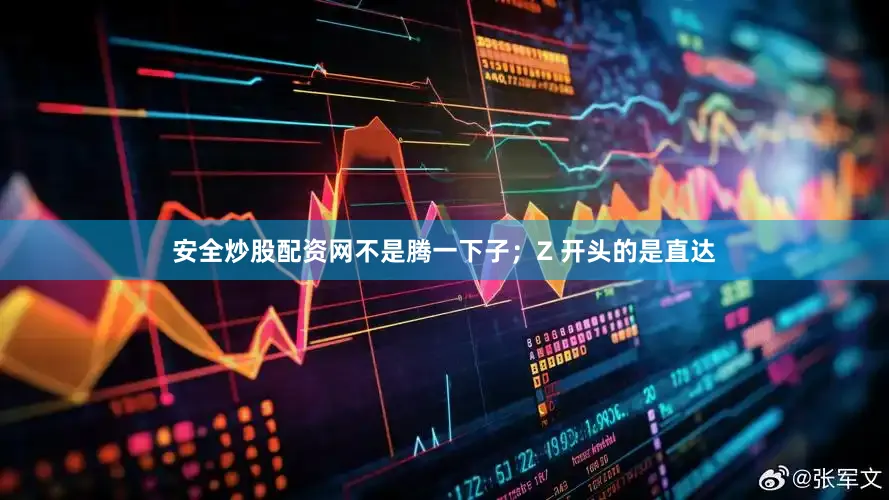 安全炒股配资网不是腾一下子；Z 开头的是直达