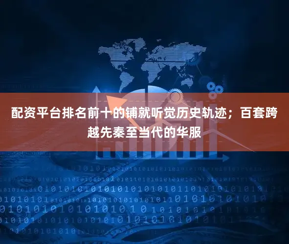 配资平台排名前十的铺就听觉历史轨迹；百套跨越先秦至当代的华服