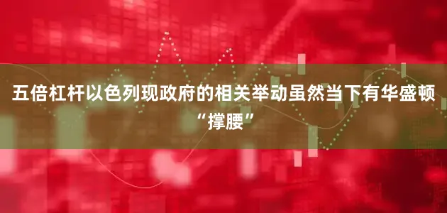 五倍杠杆以色列现政府的相关举动虽然当下有华盛顿“撑腰”