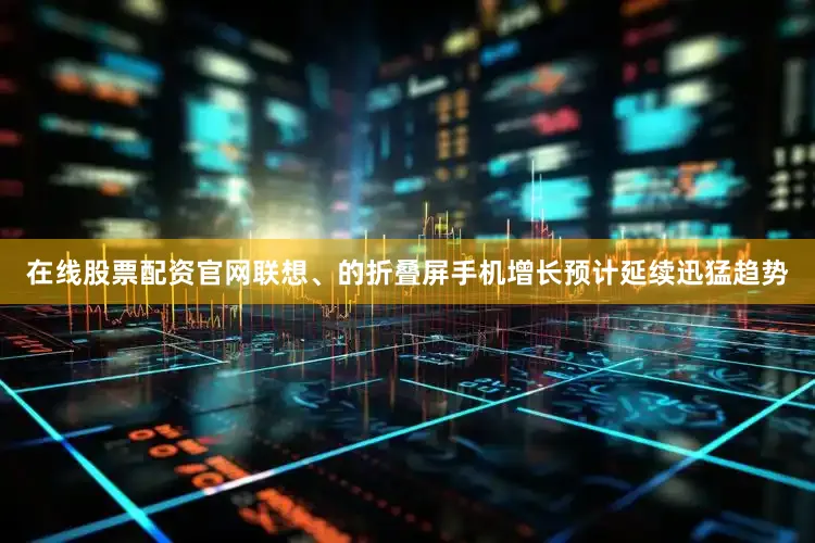在线股票配资官网联想、的折叠屏手机增长预计延续迅猛趋势