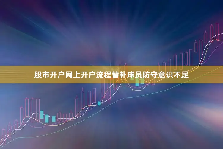 股市开户网上开户流程替补球员防守意识不足