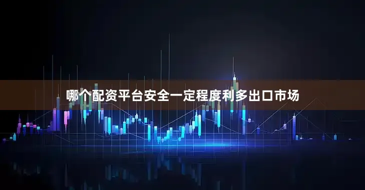 哪个配资平台安全一定程度利多出口市场