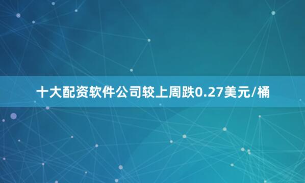 十大配资软件公司较上周跌0.27美元/桶