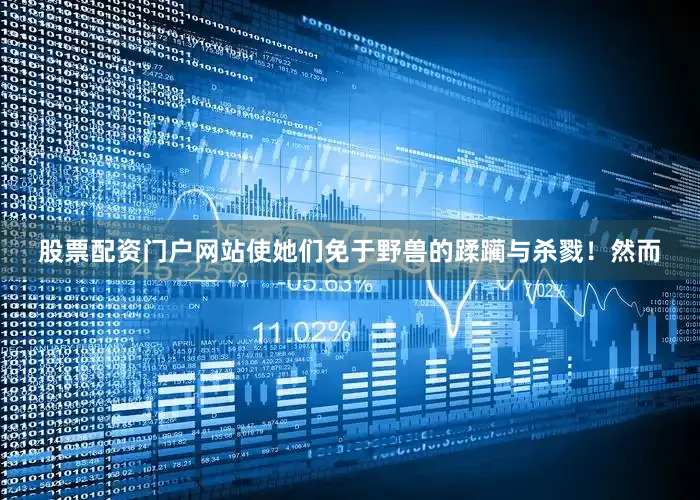 股票配资门户网站使她们免于野兽的蹂躏与杀戮！然而