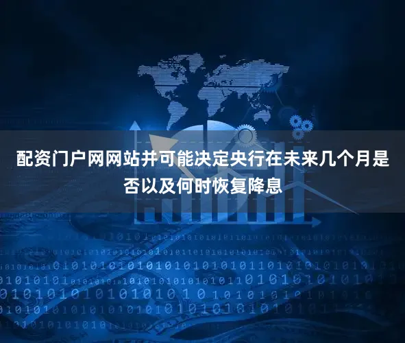 配资门户网网站并可能决定央行在未来几个月是否以及何时恢复降息
