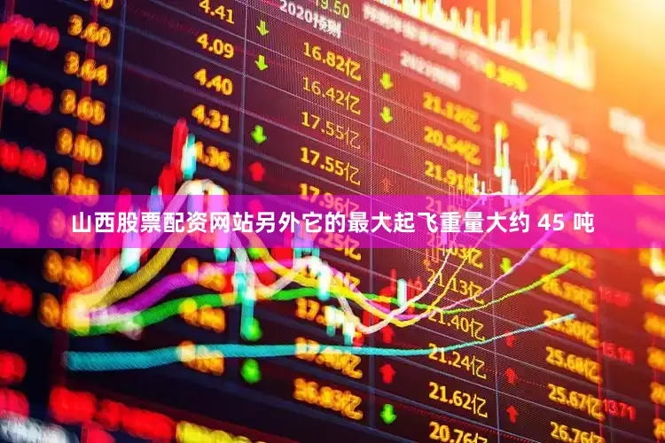 山西股票配资网站另外它的最大起飞重量大约 45 吨