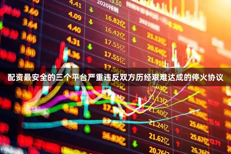 配资最安全的三个平台严重违反双方历经艰难达成的停火协议