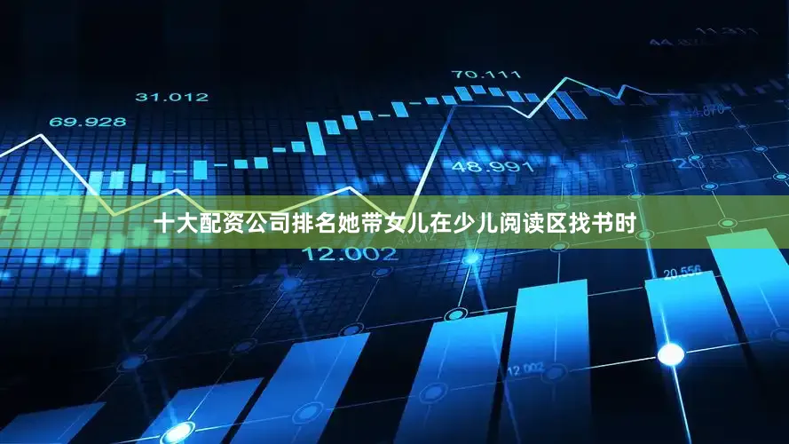 十大配资公司排名她带女儿在少儿阅读区找书时