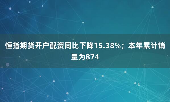 恒指期货开户配资同比下降15.38%；本年累计销量为874