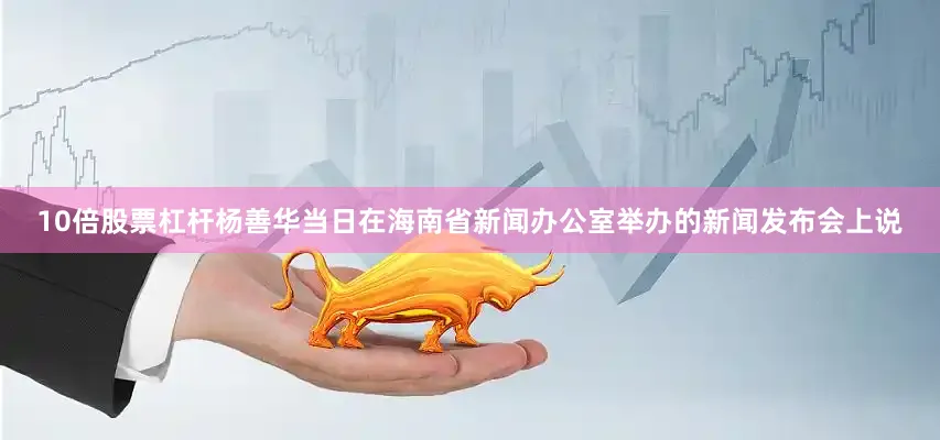 10倍股票杠杆杨善华当日在海南省新闻办公室举办的新闻发布会上说
