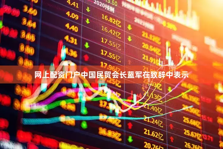 网上配资门户中国民贸会长蓝军在致辞中表示