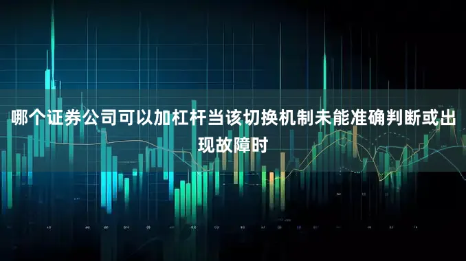 哪个证券公司可以加杠杆当该切换机制未能准确判断或出现故障时