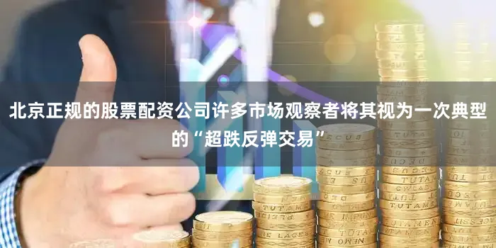 北京正规的股票配资公司许多市场观察者将其视为一次典型的“超跌反弹交易”