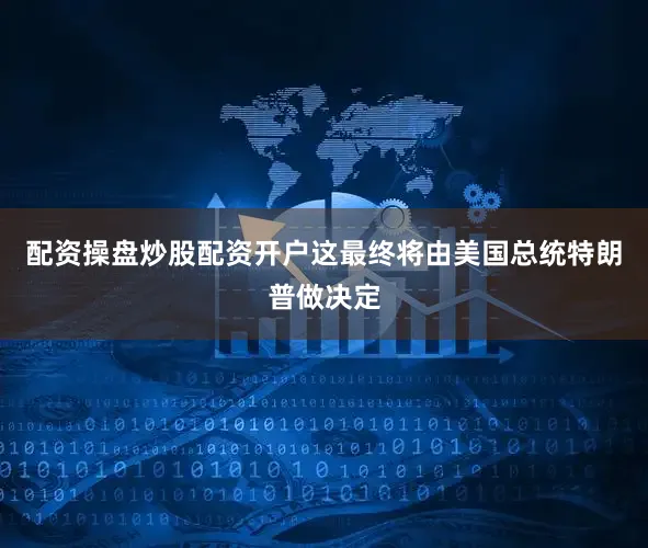 配资操盘炒股配资开户这最终将由美国总统特朗普做决定