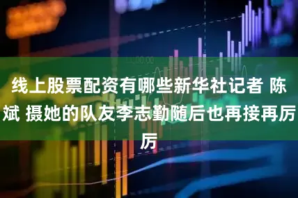 线上股票配资有哪些新华社记者 陈斌 摄她的队友李志勤随后也再接再厉