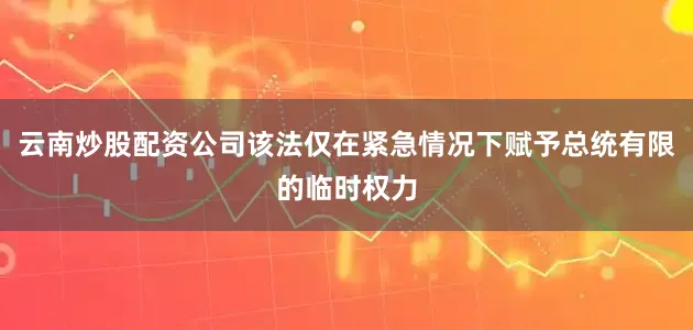 云南炒股配资公司该法仅在紧急情况下赋予总统有限的临时权力