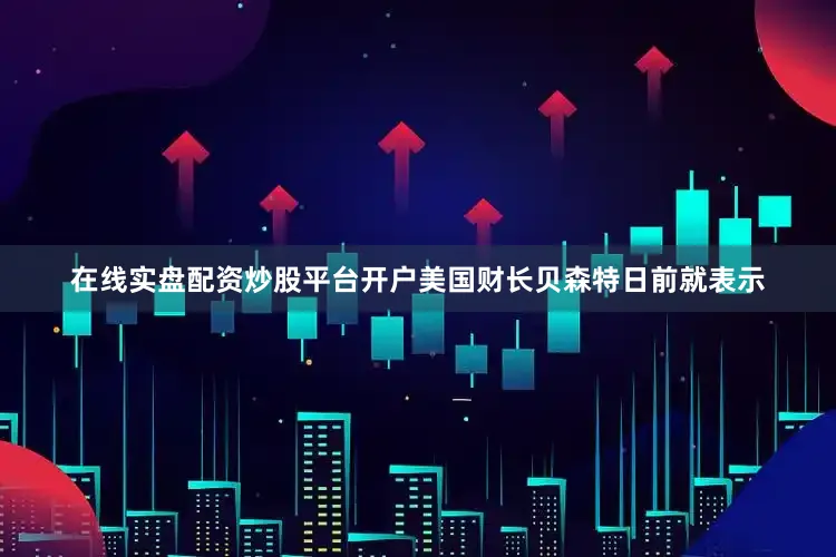 在线实盘配资炒股平台开户美国财长贝森特日前就表示