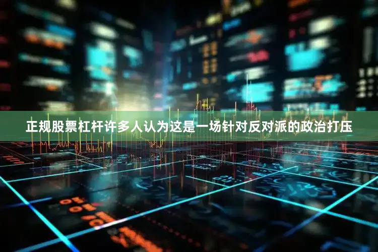 正规股票杠杆许多人认为这是一场针对反对派的政治打压