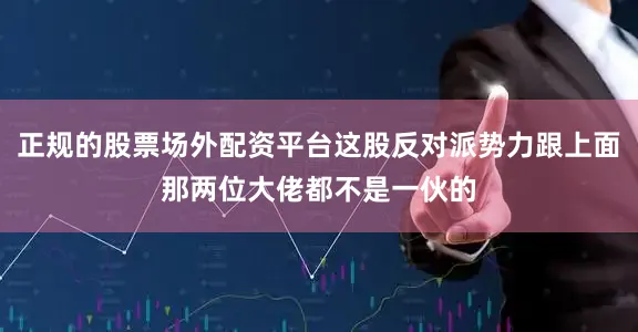 正规的股票场外配资平台这股反对派势力跟上面那两位大佬都不是一伙的