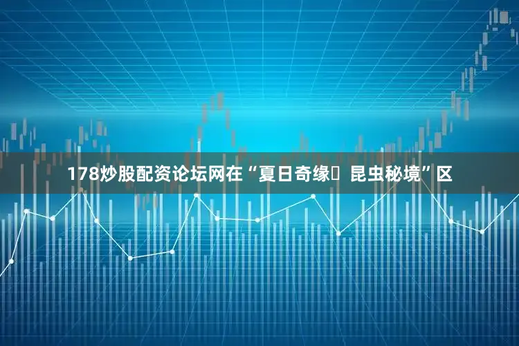 178炒股配资论坛网在“夏日奇缘・昆虫秘境”区