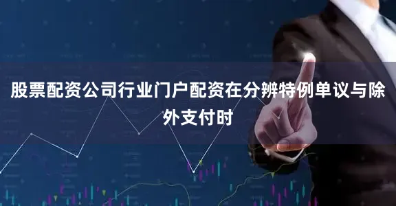 股票配资公司行业门户配资在分辨特例单议与除外支付时